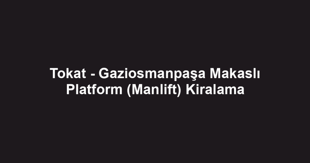 Tokat - Gaziosmanpaşa Makaslı Platform (Manlift) Kiralama