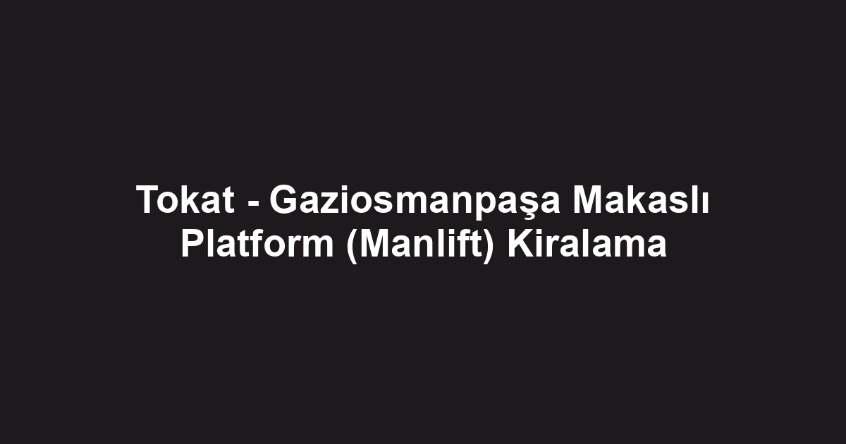 Tokat - Gaziosmanpaşa Makaslı Platform (Manlift) Kiralama