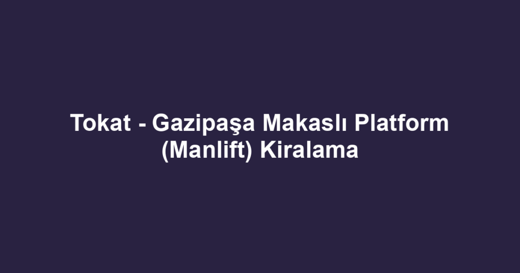 Tokat - Gazipaşa Makaslı Platform (Manlift) Kiralama