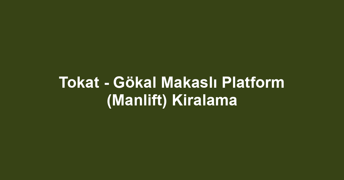 Tokat - Gökal Makaslı Platform (Manlift) Kiralama
