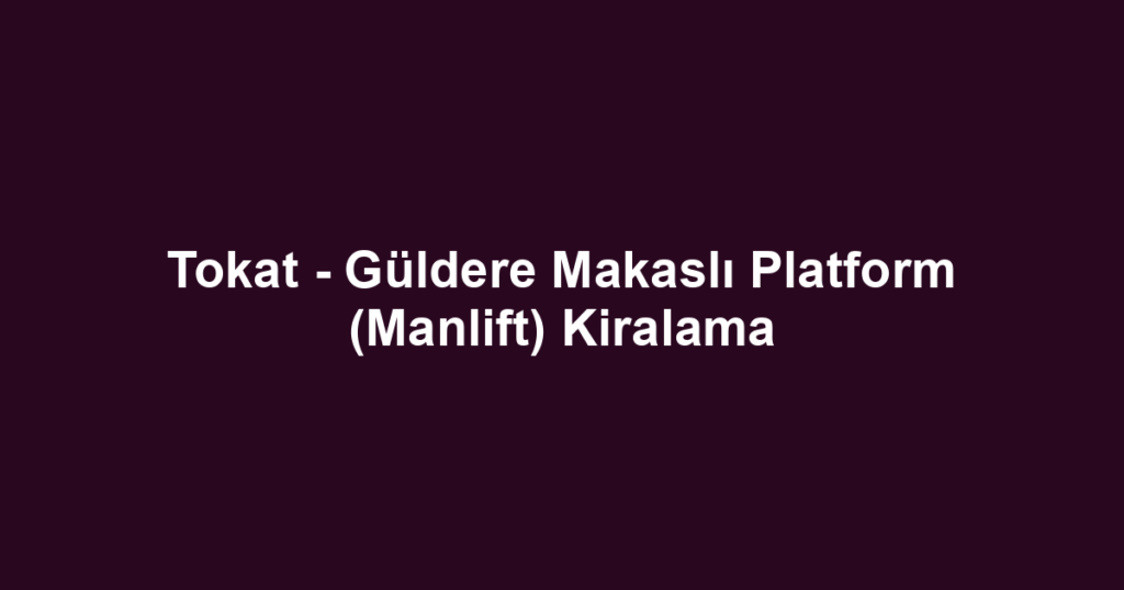 Tokat - Güldere Makaslı Platform (Manlift) Kiralama