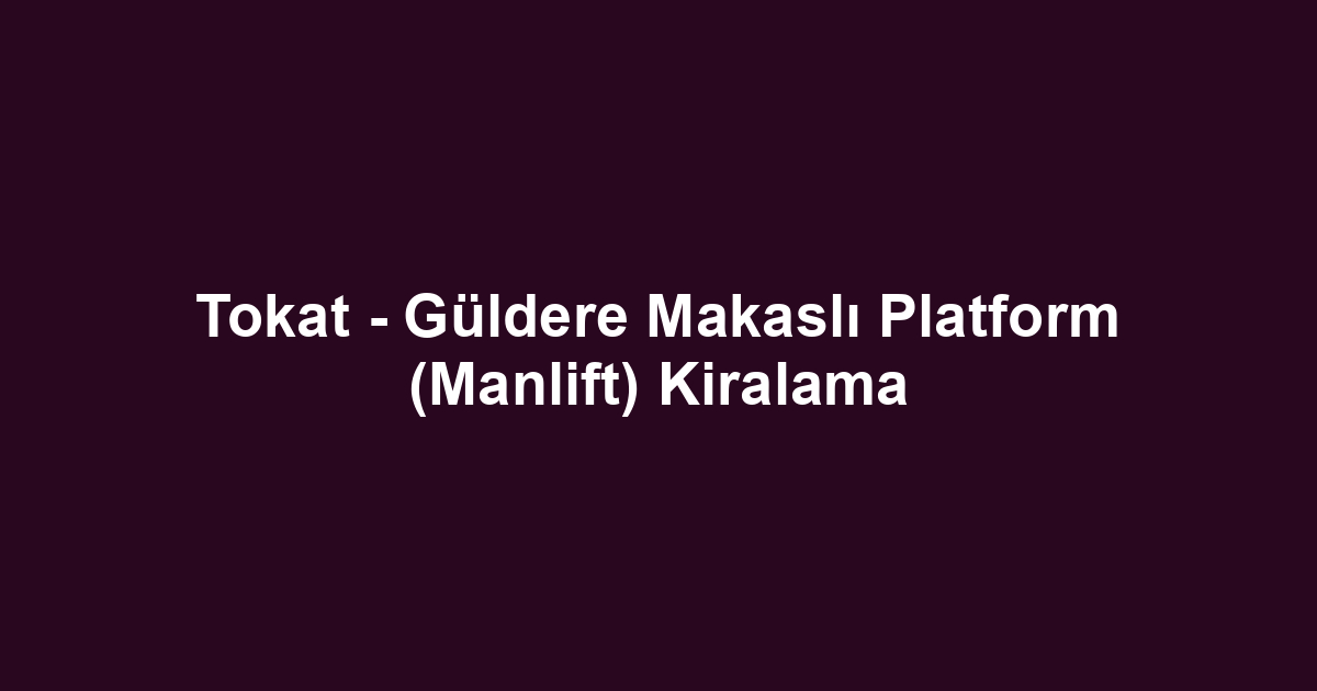 Tokat - Güldere Makaslı Platform (Manlift) Kiralama