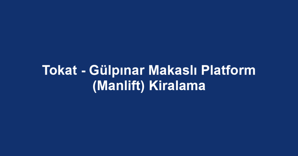 Tokat - Gülpınar Makaslı Platform (Manlift) Kiralama