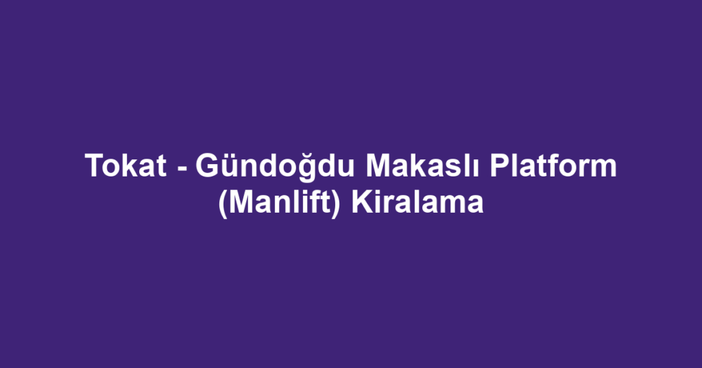Tokat - Gündoğdu Makaslı Platform (Manlift) Kiralama