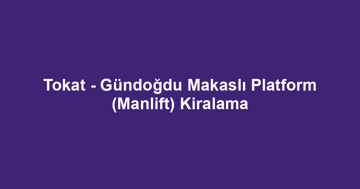 Tokat - Gündoğdu Makaslı Platform (Manlift) Kiralama