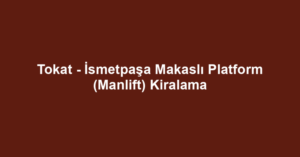 Tokat - İsmetpaşa Makaslı Platform (Manlift) Kiralama