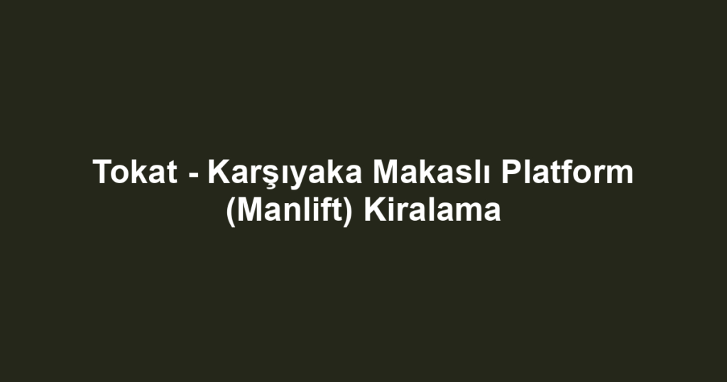 Tokat - Karşıyaka Makaslı Platform (Manlift) Kiralama