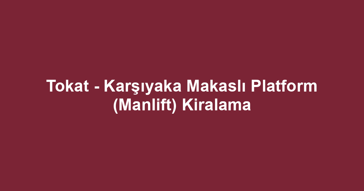 Tokat - Karşıyaka Makaslı Platform (Manlift) Kiralama