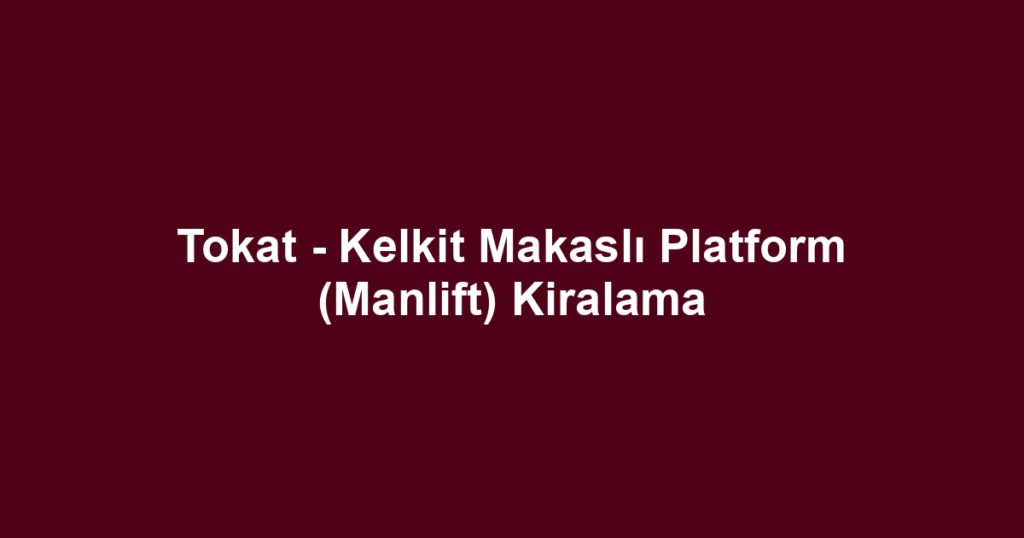 Tokat - Kelkit Makaslı Platform (Manlift) Kiralama