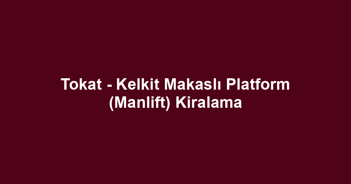 Tokat - Kelkit Makaslı Platform (Manlift) Kiralama