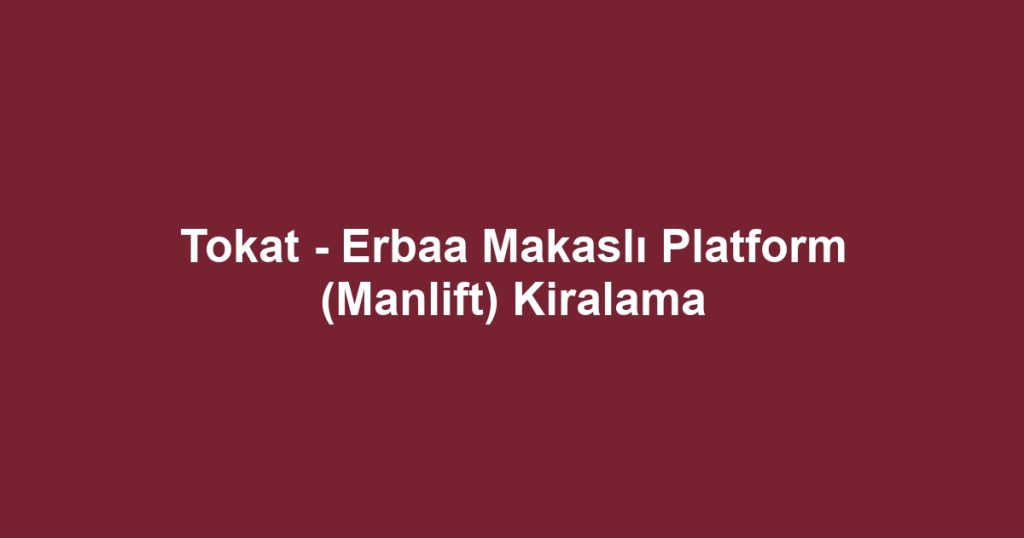 Tokat - Erbaa Makaslı Platform (Manlift) Kiralama