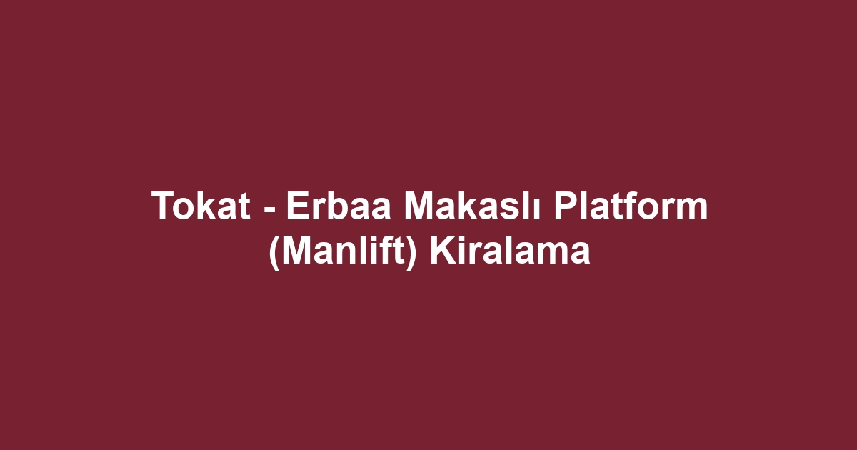 Tokat - Erbaa Makaslı Platform (Manlift) Kiralama