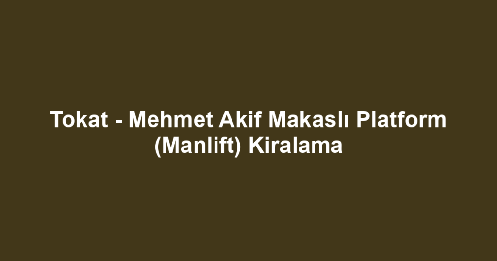 Tokat - Mehmet Akif Makaslı Platform (Manlift) Kiralama