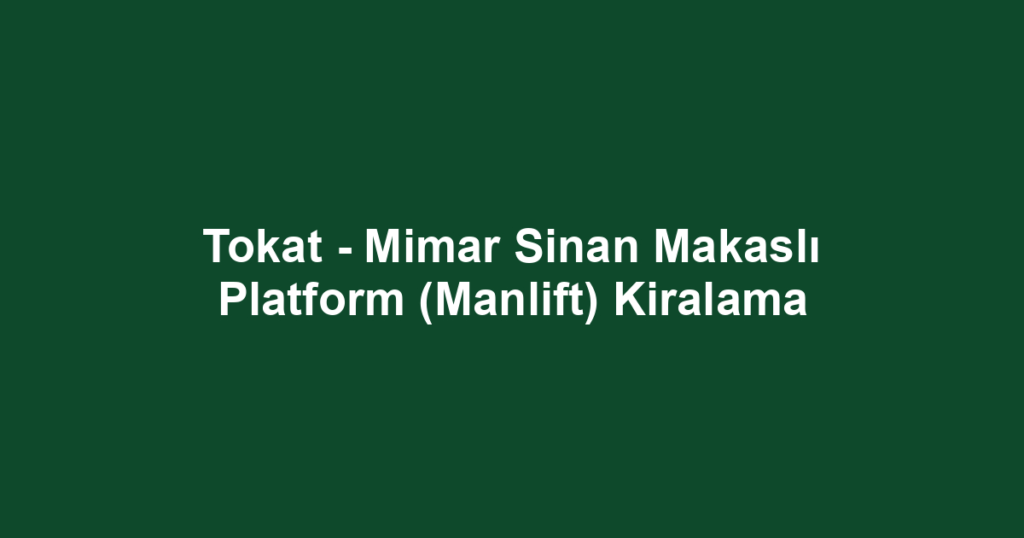 Tokat - Mimar Sinan Makaslı Platform (Manlift) Kiralama