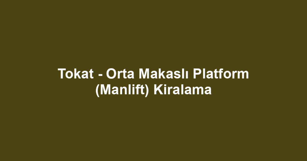 Tokat - Orta Makaslı Platform (Manlift) Kiralama