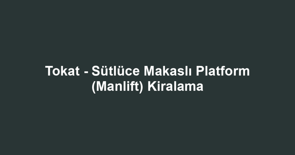 Tokat - Sütlüce Makaslı Platform (Manlift) Kiralama