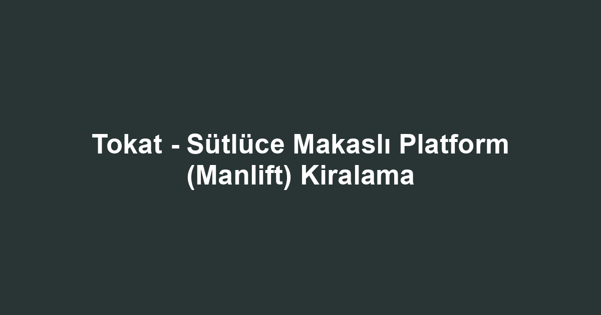 Tokat - Sütlüce Makaslı Platform (Manlift) Kiralama
