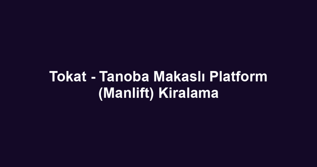 Tokat - Tanoba Makaslı Platform (Manlift) Kiralama