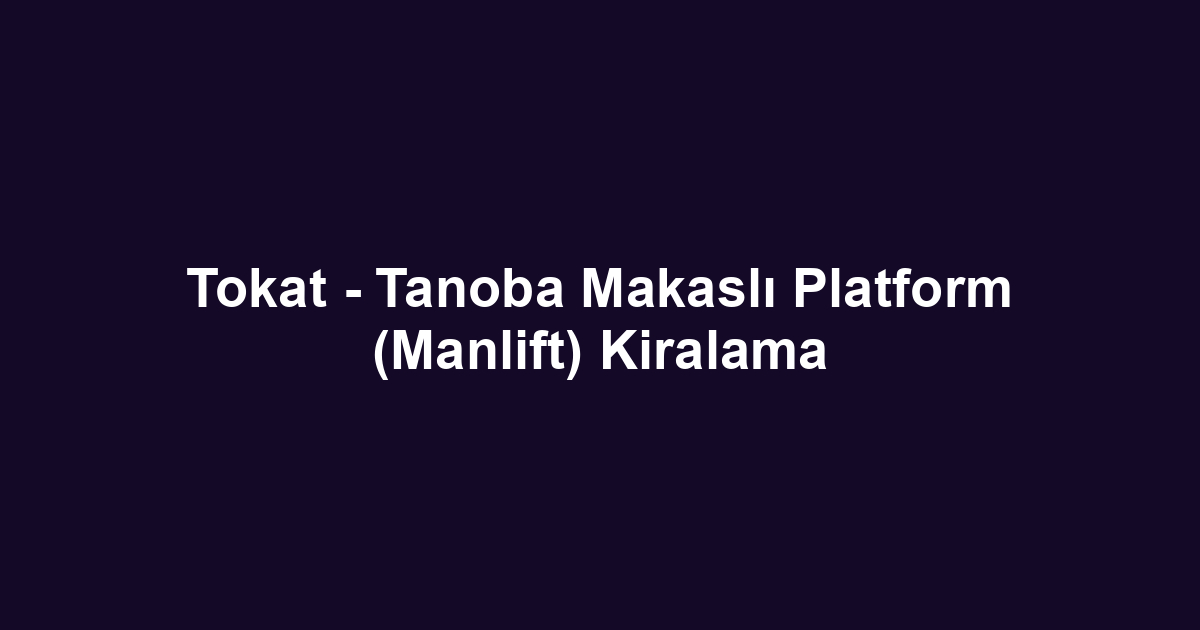 Tokat - Tanoba Makaslı Platform (Manlift) Kiralama