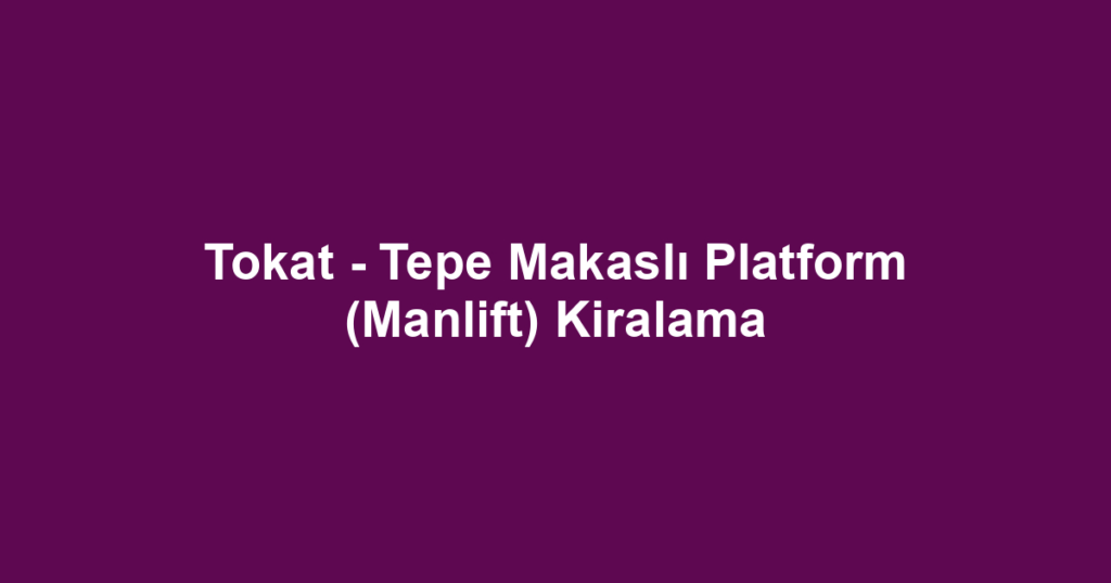Tokat - Tepe Makaslı Platform (Manlift) Kiralama