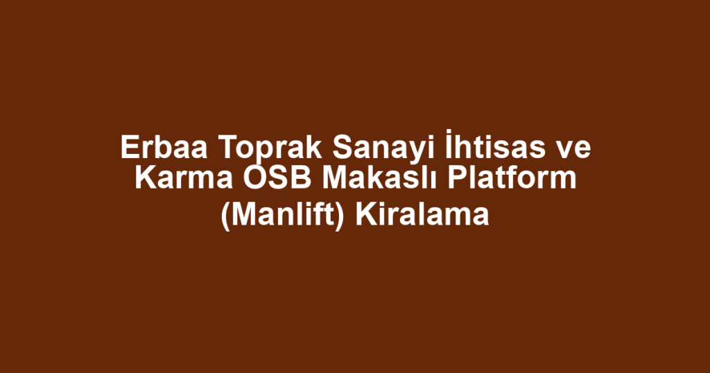 Erbaa Toprak Sanayi İhtisas ve Karma OSB Makaslı Platform (Manlift) Kiralama