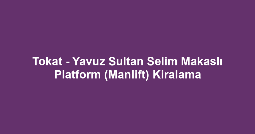 Tokat - Yavuz Sultan Selim Makaslı Platform (Manlift) Kiralama