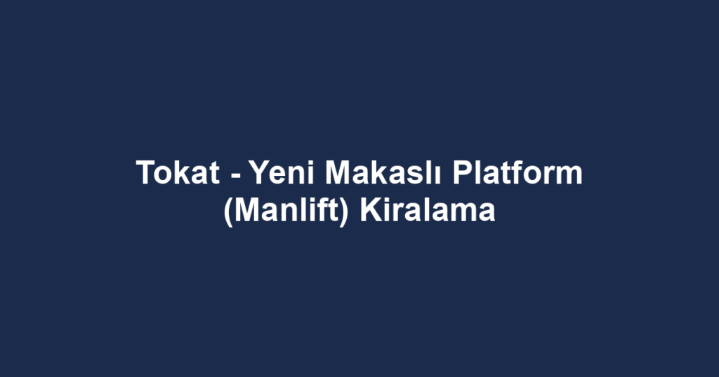 Tokat - Yeni Makaslı Platform (Manlift) Kiralama