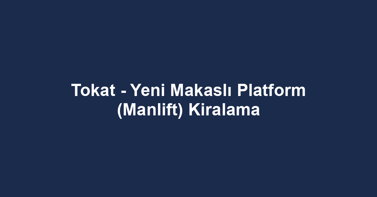Tokat - Yeni Makaslı Platform (Manlift) Kiralama