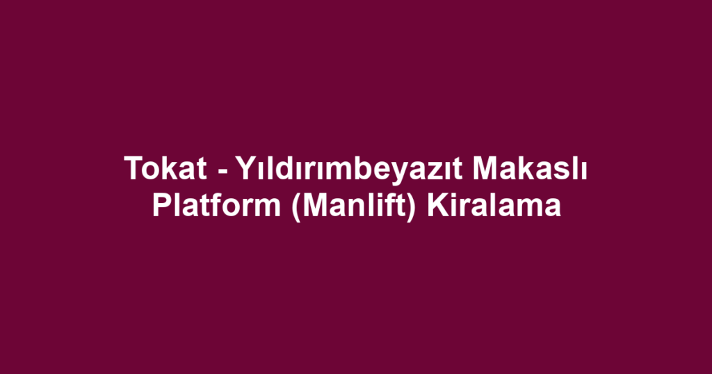 Tokat - Yıldırımbeyazıt Makaslı Platform (Manlift) Kiralama