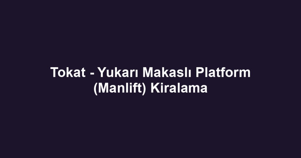 Tokat - Yukarı Makaslı Platform (Manlift) Kiralama
