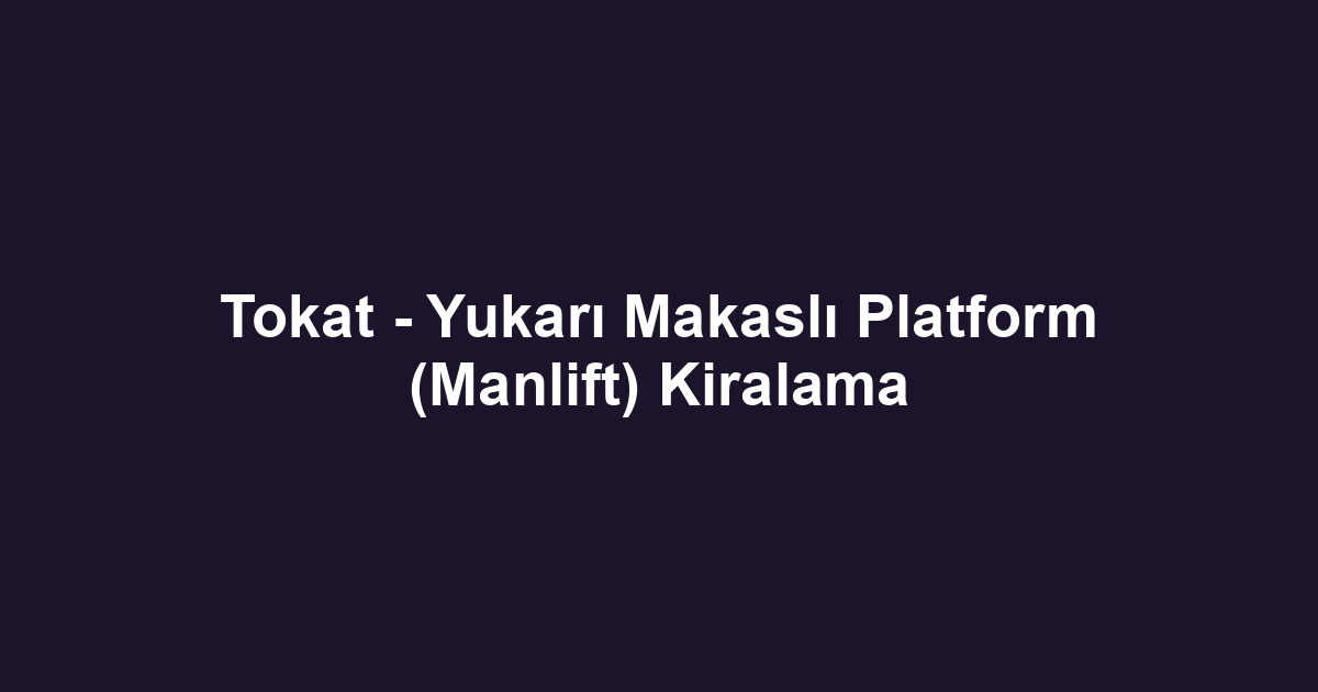 Tokat - Yukarı Makaslı Platform (Manlift) Kiralama