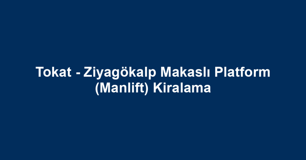 Tokat - Ziyagökalp Makaslı Platform (Manlift) Kiralama