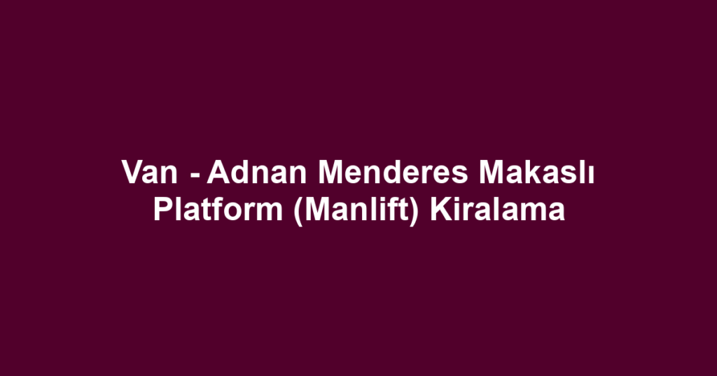 Van - Adnan Menderes Makaslı Platform (Manlift) Kiralama