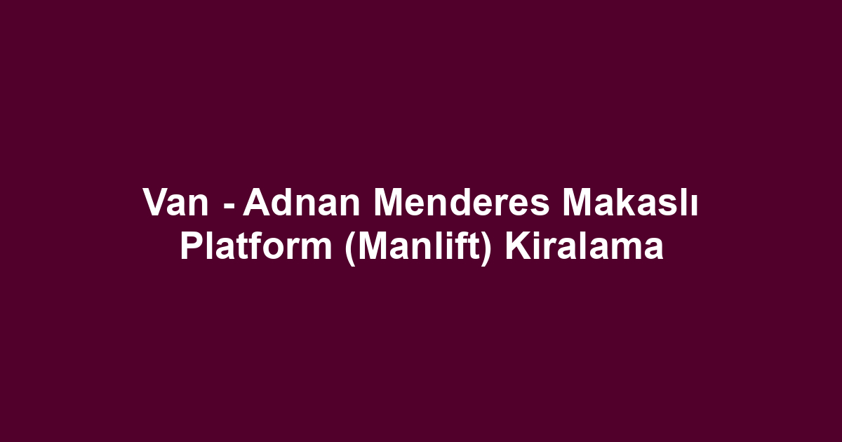 Van - Adnan Menderes Makaslı Platform (Manlift) Kiralama