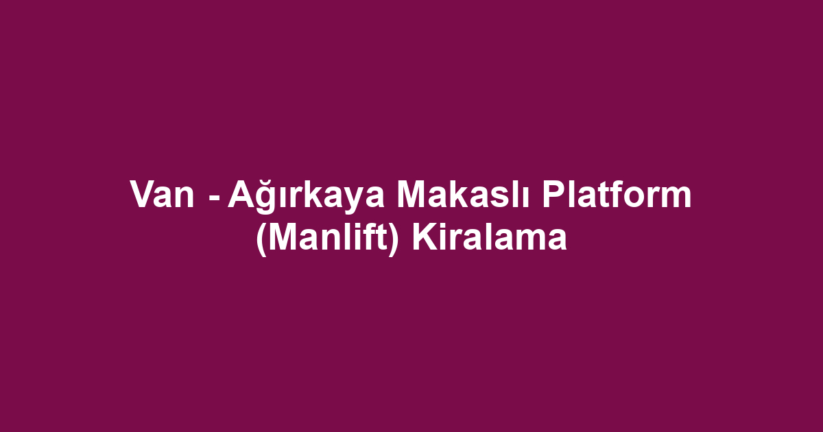 Van - Ağırkaya Makaslı Platform (Manlift) Kiralama