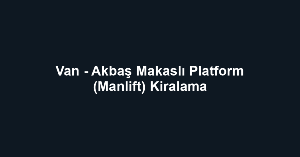 Van - Akbaş Makaslı Platform (Manlift) Kiralama