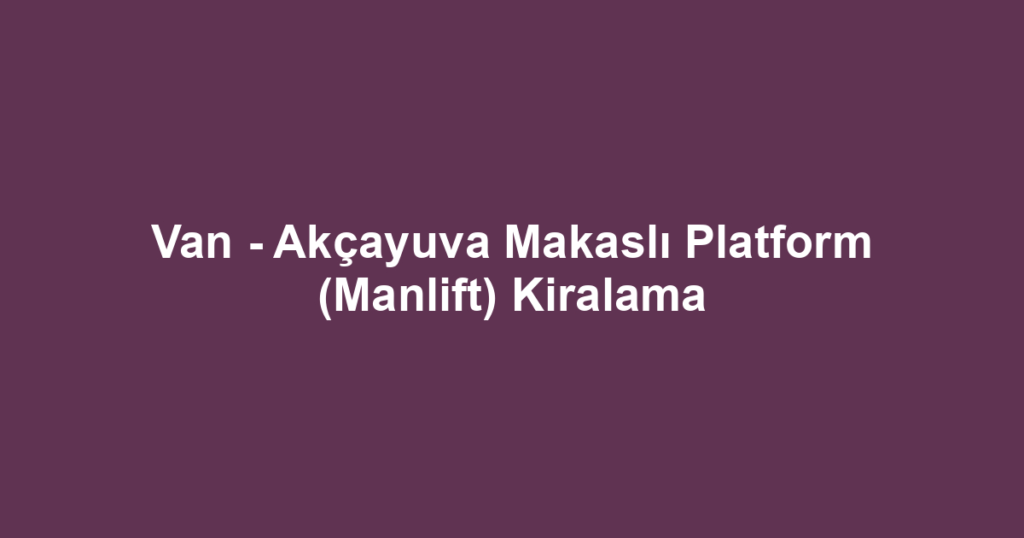 Van - Akçayuva Makaslı Platform (Manlift) Kiralama