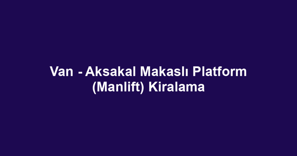 Van - Aksakal Makaslı Platform (Manlift) Kiralama