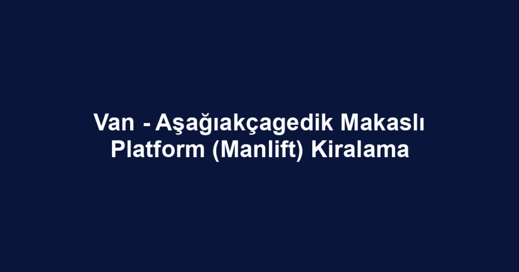Van - Aşağıakçagedik Makaslı Platform (Manlift) Kiralama