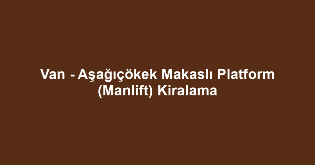 Van - Aşağıçökek Makaslı Platform (Manlift) Kiralama