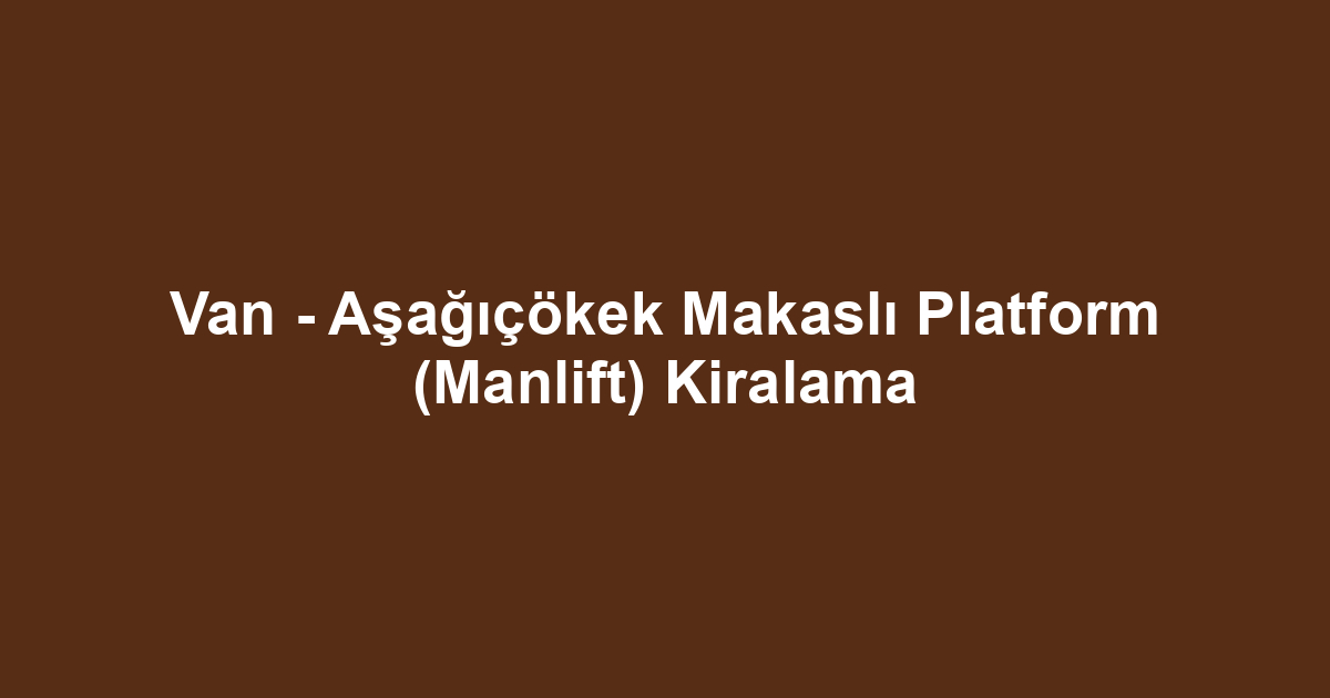 Van - Aşağıçökek Makaslı Platform (Manlift) Kiralama