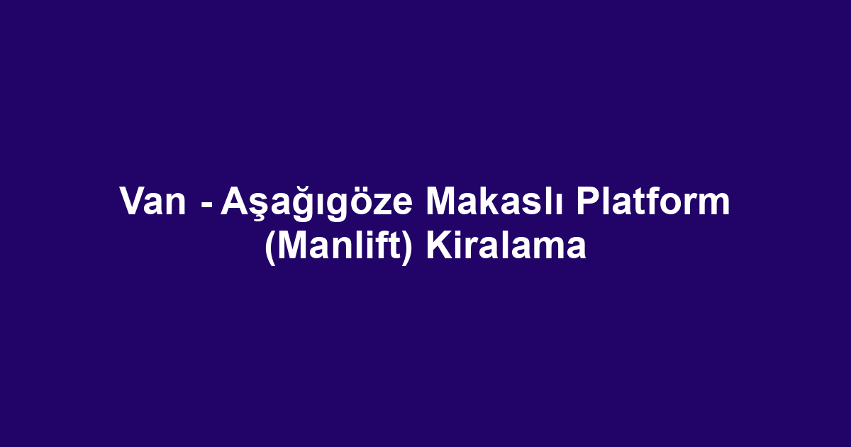 Van - Aşağıgöze Makaslı Platform (Manlift) Kiralama