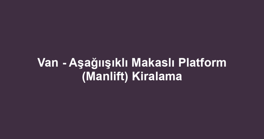 Van - Aşağıışıklı Makaslı Platform (Manlift) Kiralama