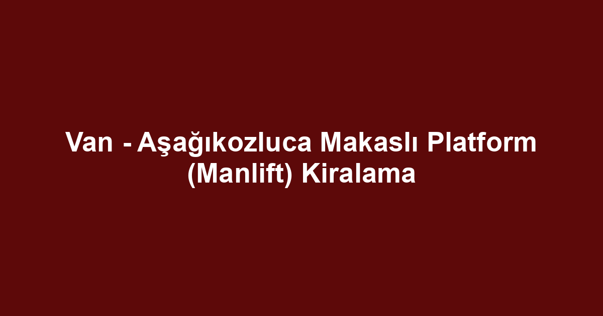 Van - Aşağıkozluca Makaslı Platform (Manlift) Kiralama