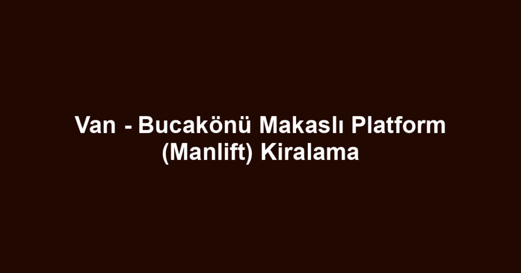 Van - Bucakönü Makaslı Platform (Manlift) Kiralama
