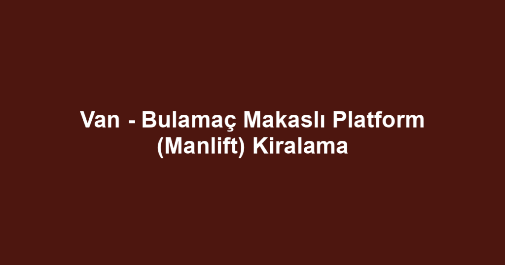 Van - Bulamaç Makaslı Platform (Manlift) Kiralama