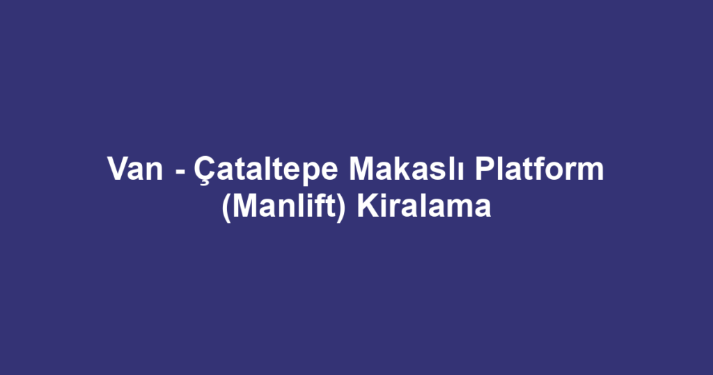Van - Çataltepe Makaslı Platform (Manlift) Kiralama