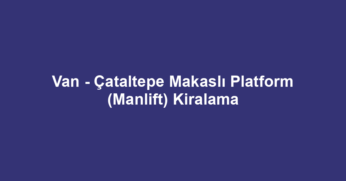 Van - Çataltepe Makaslı Platform (Manlift) Kiralama
