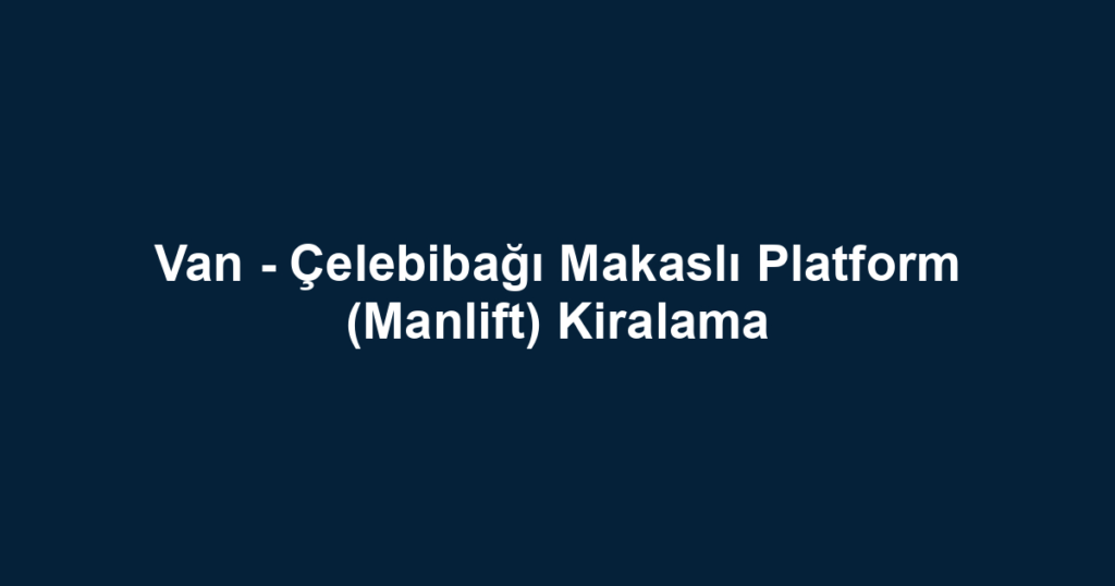 Van - Çelebibağı Makaslı Platform (Manlift) Kiralama