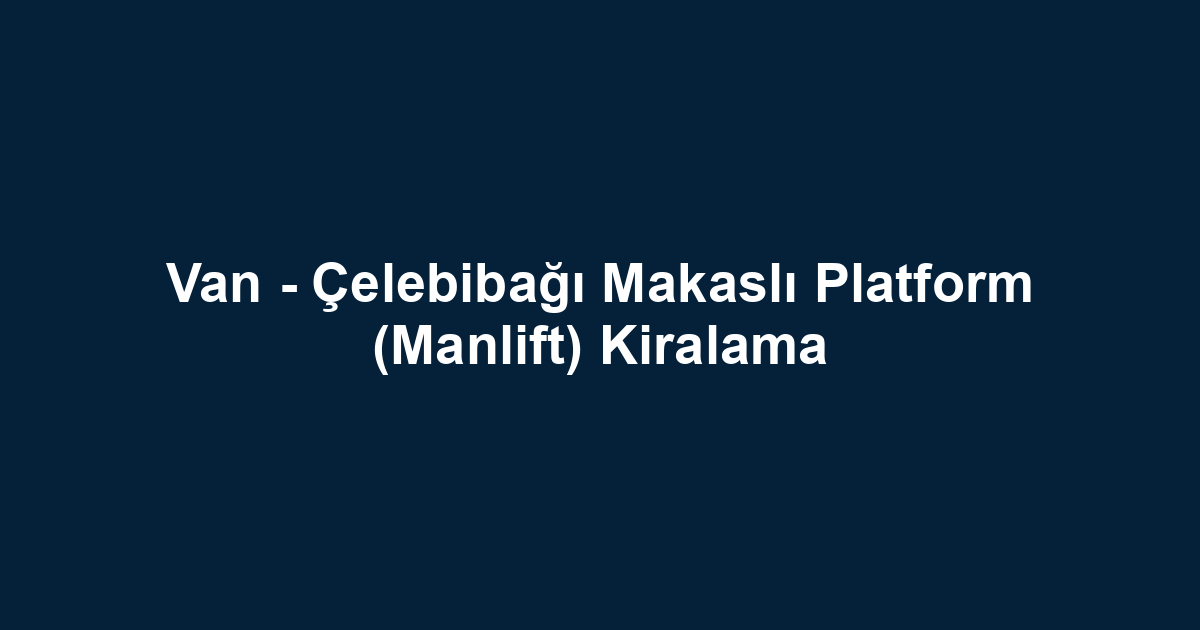 Van - Çelebibağı Makaslı Platform (Manlift) Kiralama